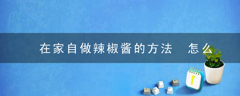 在家自做辣椒酱的方法 怎么在家自做辣椒酱